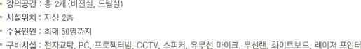 강의공간 : 총 2개(비전실, 드림실), 시설위치 : 지상 2층, 수용인원 : 최대 50명까지, 구비시설 : 전자교탁, PC, 프로젝터빔, CCTV, 스피커, 유무선 마이크, 무선랜, 화이트보드, 레이저 포인터